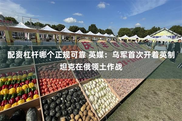 配资杠杆哪个正规可靠 英媒：乌军首次开着英制坦克在俄领土作战