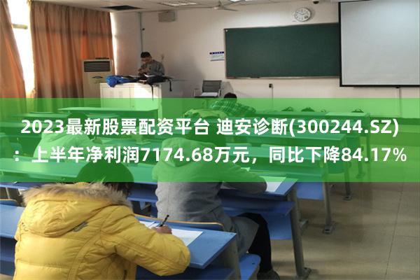 2023最新股票配资平台 迪安诊断(300244.SZ)：上半年净利润7174.68万元，同比下降84.17%