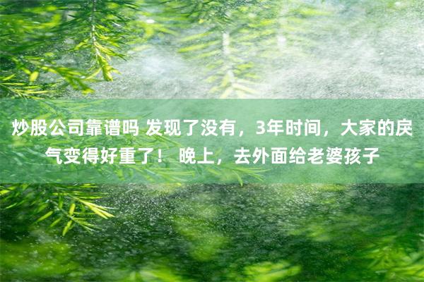 炒股公司靠谱吗 发现了没有，3年时间，大家的戾气变得好重了！ 晚上，去外面给老婆孩子