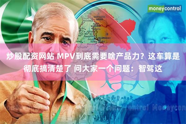 炒股配资网站 MPV到底需要啥产品力？这车算是彻底搞清楚了 问大家一个问题：智驾这