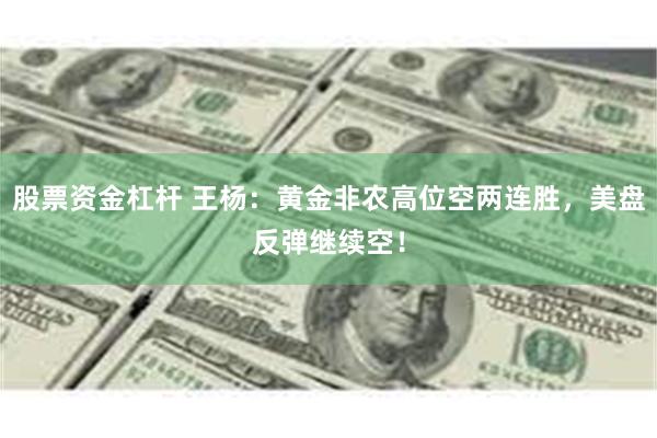 股票资金杠杆 王杨：黄金非农高位空两连胜，美盘反弹继续空！