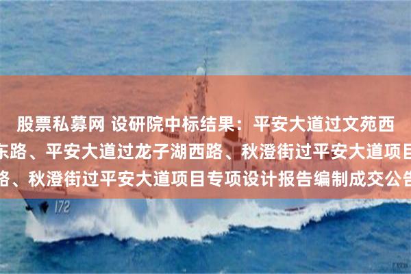 股票私募网 设研院中标结果：平安大道过文苑西路、平安大道过龙子湖东路、平安大道过龙子湖西路、秋澄街过平安大道项目专项设计报告编制成交公告