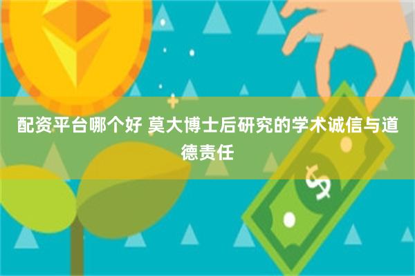 配资平台哪个好 莫大博士后研究的学术诚信与道德责任