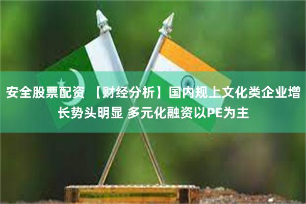 安全股票配资 【财经分析】国内规上文化类企业增长势头明显 多元化融资以PE为主