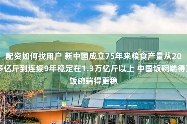 配资如何找用户 新中国成立75年来粮食产量从2000多亿斤到连续9年稳定在1.3万亿斤以上 中国饭碗端得更稳