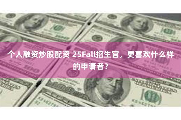 个人融资炒股配资 25Fall招生官，更喜欢什么样的申请者？