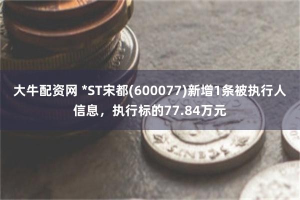 大牛配资网 *ST宋都(600077)新增1条被执行人信息，执行标的77.84万元