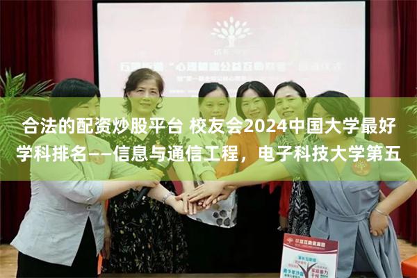 合法的配资炒股平台 校友会2024中国大学最好学科排名——信息与通信工程，电子科技大学第五