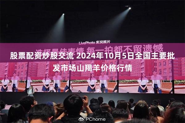 股票配资炒股交流 2024年10月5日全国主要批发市场山羯羊价格行情