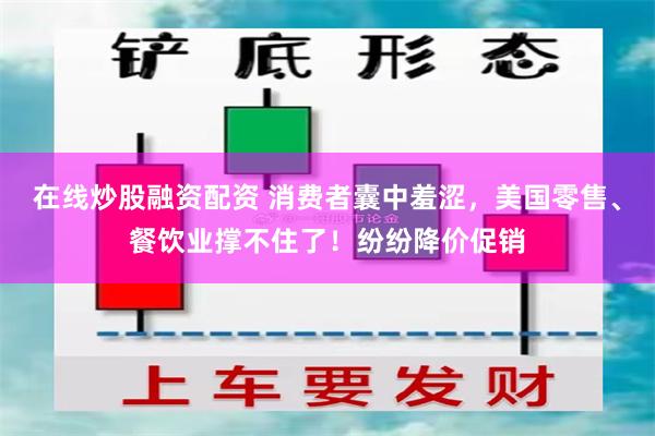 在线炒股融资配资 消费者囊中羞涩，美国零售、餐饮业撑不住了！纷纷降价促销