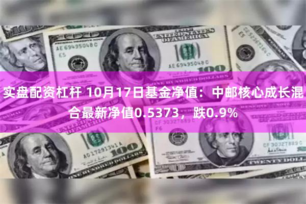 实盘配资杠杆 10月17日基金净值：中邮核心成长混合最新净值0.5373，跌0.9%