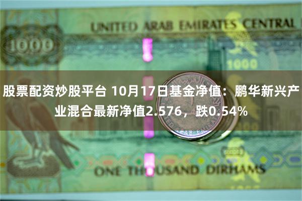 股票配资炒股平台 10月17日基金净值：鹏华新兴产业混合最新净值2.576，跌0.54%