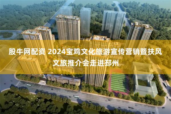 股牛网配资 2024宝鸡文化旅游宣传营销暨扶风文旅推介会走进邳州