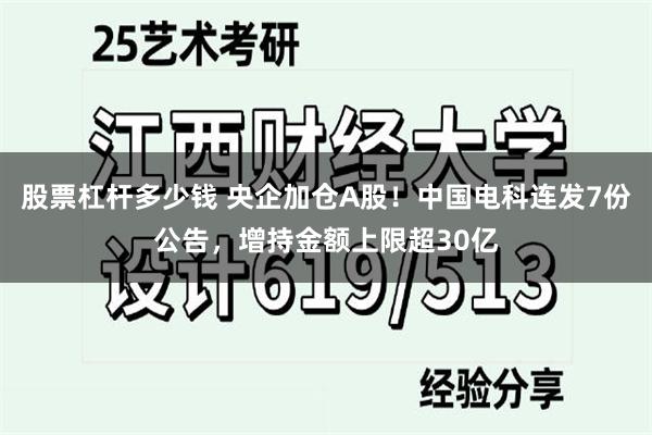 股票杠杆多少钱 央企加仓A股！中国电科连发7份公告，增持金额上限超30亿