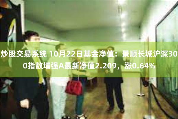 炒股交易系统 10月22日基金净值：景顺长城沪深300指数增强A最新净值2.209，涨0.64%