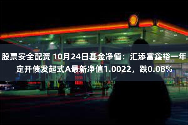 股票安全配资 10月24日基金净值：汇添富鑫裕一年定开债发起式A最新净值1.0022，跌0.08%