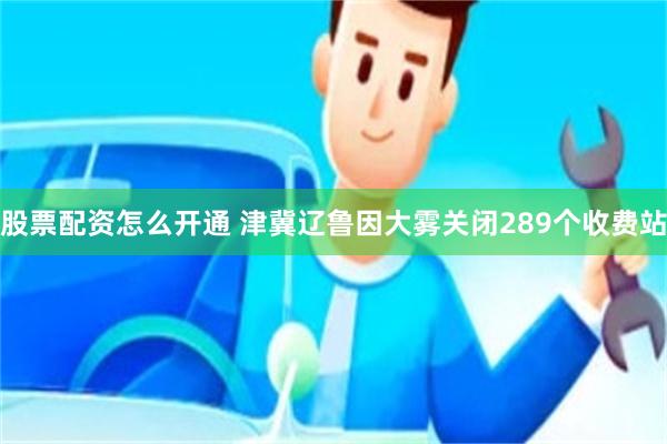 股票配资怎么开通 津冀辽鲁因大雾关闭289个收费站