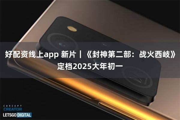 好配资线上app 新片｜《封神第二部：战火西岐》定档2025大年初一