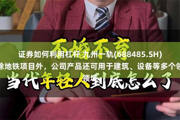 证券如何利用杠杆 九州一轨(688485.SH)：除地铁项目外，公司产品还可用于建筑、设备等多个领域