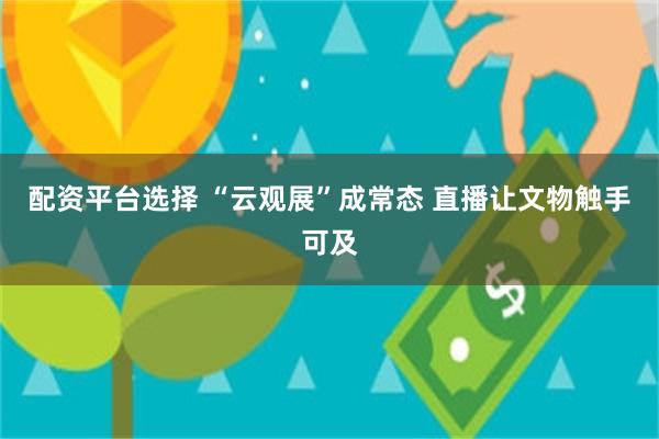 配资平台选择 “云观展”成常态 直播让文物触手可及