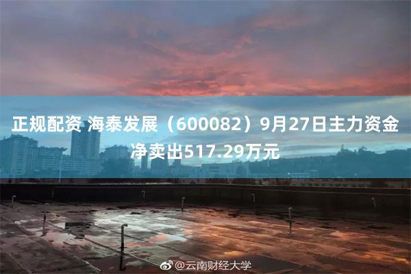 正规配资 海泰发展（600082）9月27日主力资金净卖出517.29万元