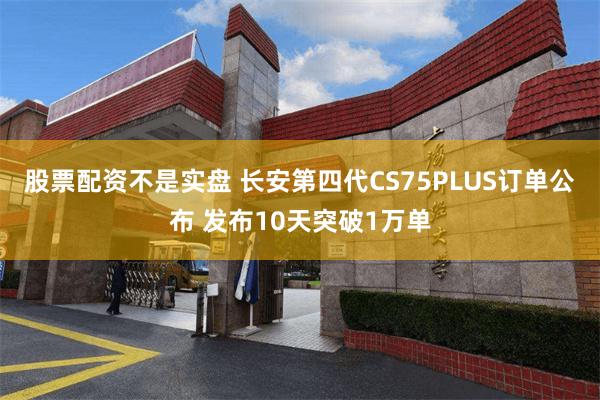 股票配资不是实盘 长安第四代CS75PLUS订单公布 发布10天突破1万单