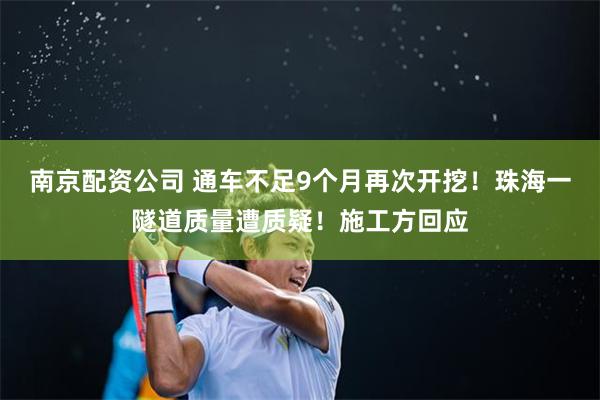 南京配资公司 通车不足9个月再次开挖！珠海一隧道质量遭质疑！施工方回应