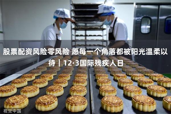 股票配资风险零风险 愿每一个角落都被阳光温柔以待｜12·3国际残疾人日