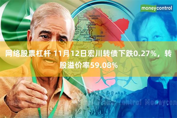 网络股票杠杆 11月12日宏川转债下跌0.27%，转股溢价率59.08%