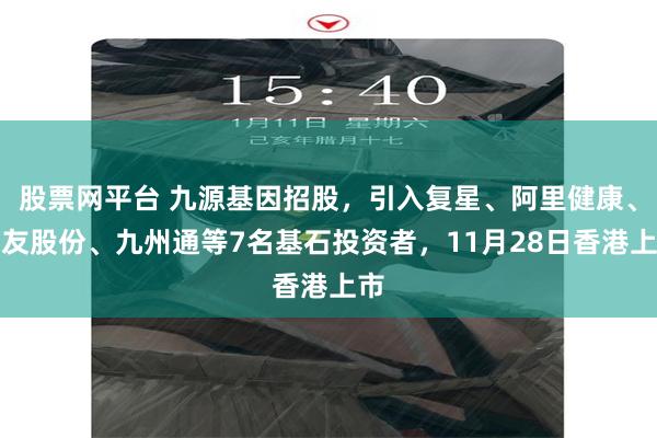 股票网平台 九源基因招股，引入复星、阿里健康、健友股份、九州通等7名基石投资者，11月28日香港上市