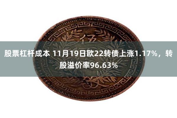 股票杠杆成本 11月19日欧22转债上涨1.17%，转股溢价率96.63%