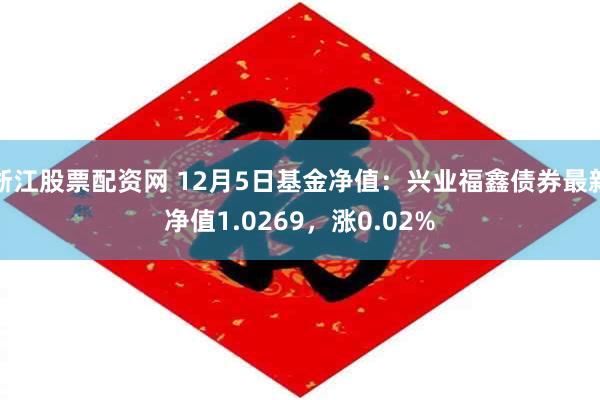 浙江股票配资网 12月5日基金净值：兴业福鑫债券最新净值1.0269，涨0.02%