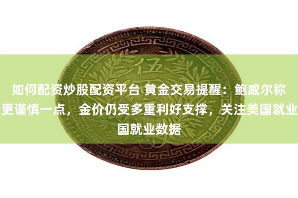 如何配资炒股配资平台 黄金交易提醒：鲍威尔称可以更谨慎一点，金价仍受多重利好支撑，关注美国就业数据