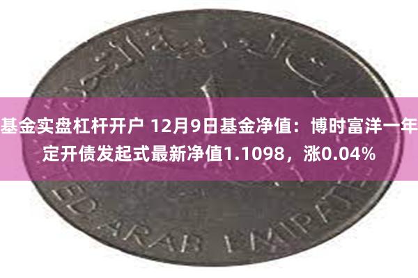 基金实盘杠杆开户 12月9日基金净值：博时富洋一年定开债发起式最新净值1.1098，涨0.04%