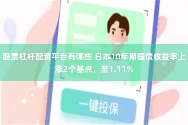 股票杠杆配资平台有哪些 日本10年期国债收益率上涨2个基点，至1.11%