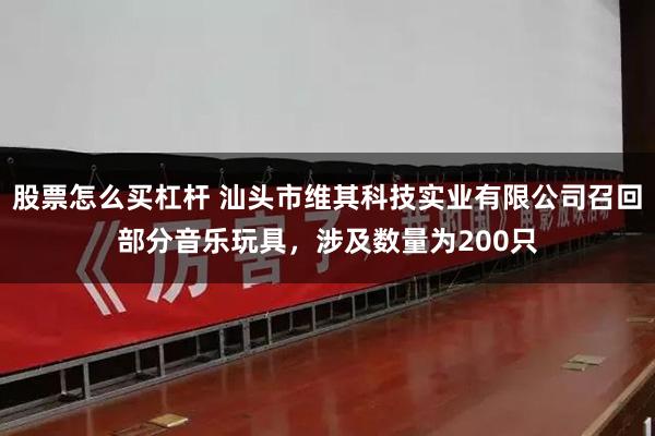 股票怎么买杠杆 汕头市维其科技实业有限公司召回部分音乐玩具，涉及数量为200只