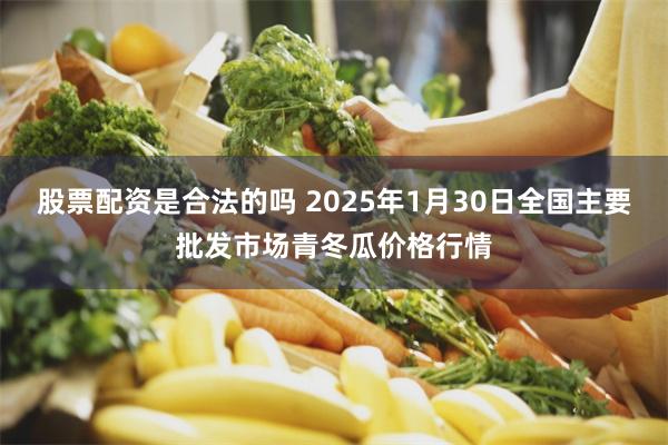 股票配资是合法的吗 2025年1月30日全国主要批发市场青冬瓜价格行情