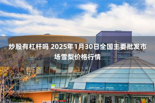 炒股有杠杆吗 2025年1月30日全国主要批发市场雪梨价格行情