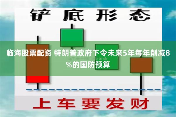 临海股票配资 特朗普政府下令未来5年每年削减8%的国防预算