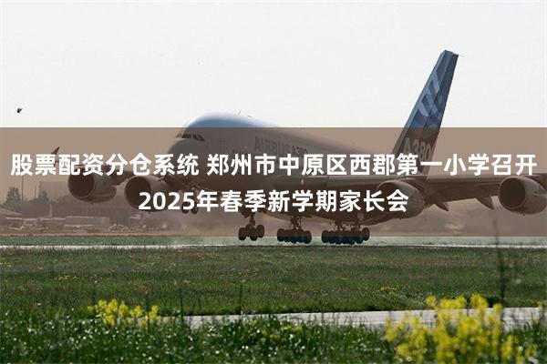 股票配资分仓系统 郑州市中原区西郡第一小学召开2025年春季新学期家长会