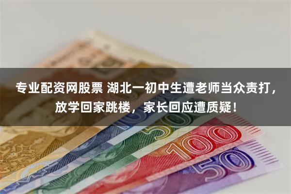 专业配资网股票 湖北一初中生遭老师当众责打，放学回家跳楼，家长回应遭质疑！