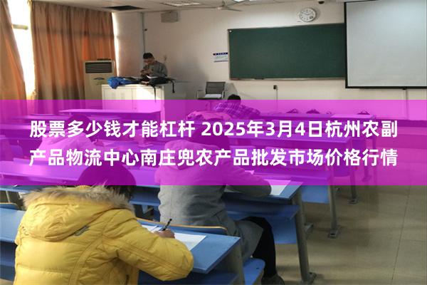 股票多少钱才能杠杆 2025年3月4日杭州农副产品物流中心南庄兜农产品批发市场价格行情