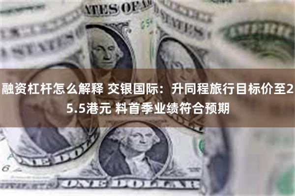 融资杠杆怎么解释 交银国际：升同程旅行目标价至25.5港元 料首季业绩符合预期