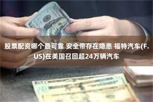 股票配资哪个最可靠 安全带存在隐患 福特汽车(F.US)在美国召回超24万辆汽车