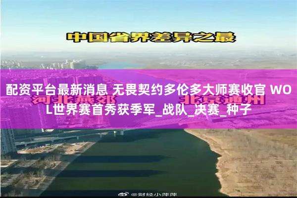 配资平台最新消息 无畏契约多伦多大师赛收官 WOL世界赛首秀获季军_战队_决赛_种子