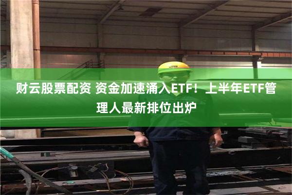 财云股票配资 资金加速涌入ETF！上半年ETF管理人最新排位出炉