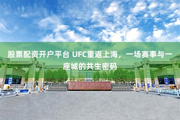 股票配资开户平台 UFC重返上海，一场赛事与一座城的共生密码